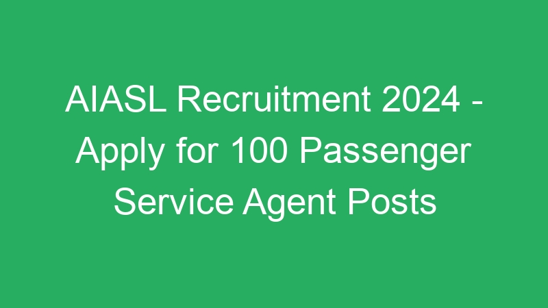 AIASL Recruitment 2024 – Apply for 100 Passenger Service Agent Posts