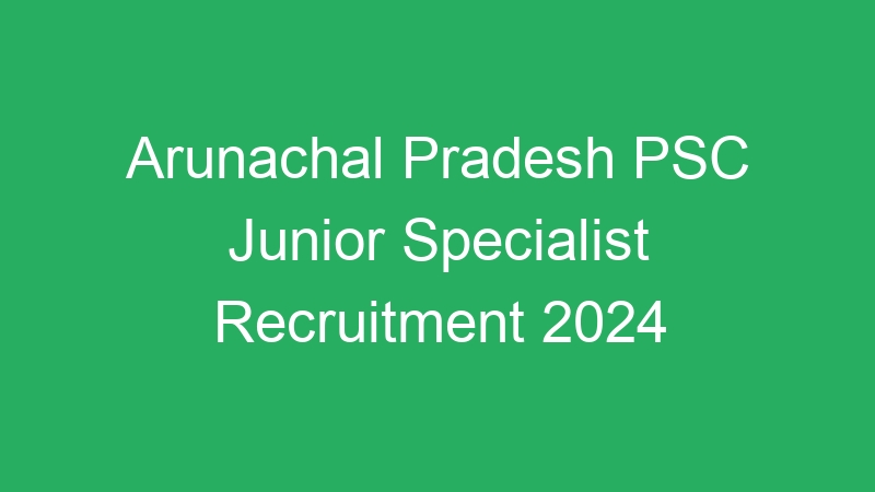 Arunachal Pradesh PSC Junior Specialist Recruitment 2024