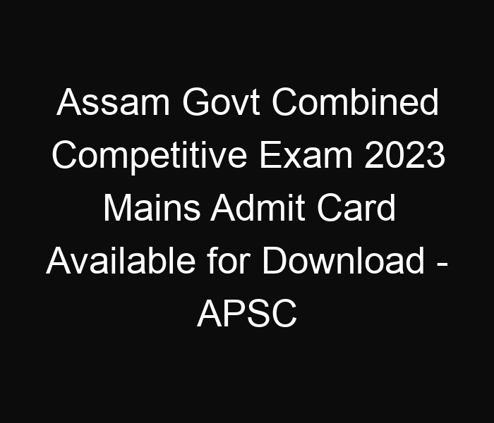 Assam State Govt Combined Competitive Exam 2023 Mains Admit Card Available for Download – APSC