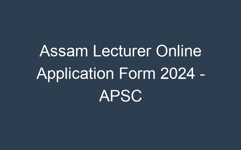 Assam State Lecturer Online Application Form 2024 – APSC