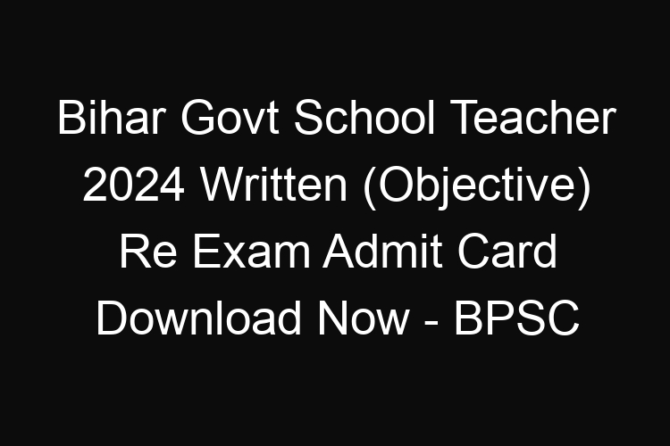 Bihar State Govt School Teacher 2024 Written (Objective) Re Exam Admit Card Download Now – BPSC