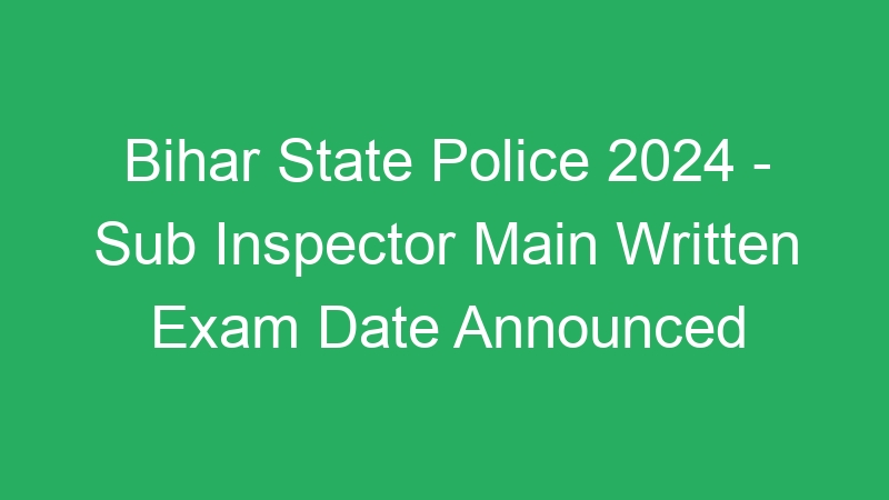 Bihar State Police 2024 – Sub Inspector Main Written Exam Date Announced