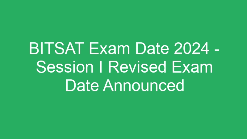 BITSAT Exam Date 2024 – Session I Revised Exam Date Announced