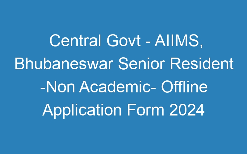 Central Govt – AIIMS, Bhubaneswar Senior Resident -Non Academic- Offline Application Form 2024