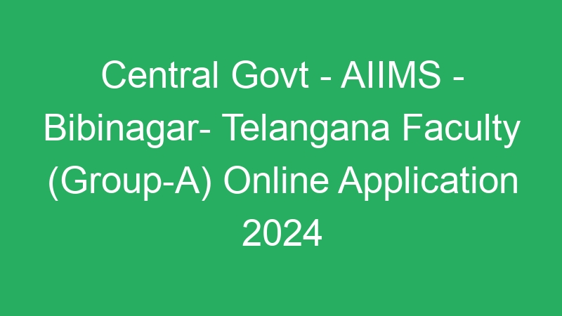 Central Govt – AIIMS – Bibinagar- Telangana State Faculty (Group-A) Online Application 2024