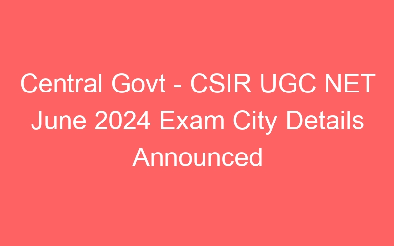 Central Govt – CSIR UGC NET June 2024 Exam City Details Available Online