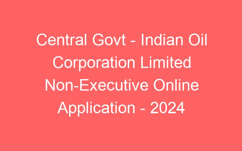 Central Govt – Indian Oil Corporation Limited Non-Executive Online Application – 2024