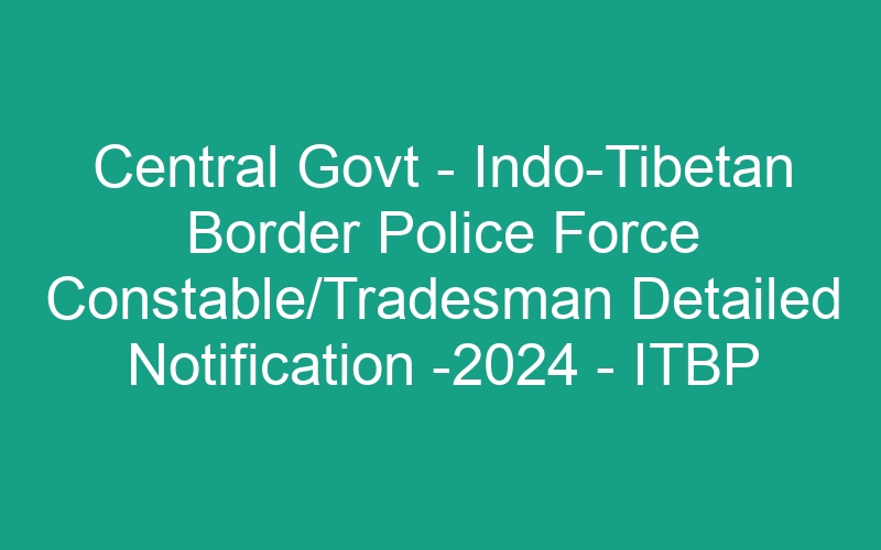 Central Govt – Indo-Tibetan Border Police Force Constable/Tradesman Detailed Notification -2024 – ITBP