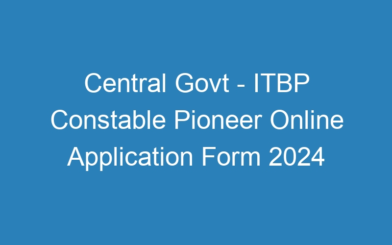 Central Govt – ITBP Constable Pioneer Online Application Form 2024 – 202 Posts