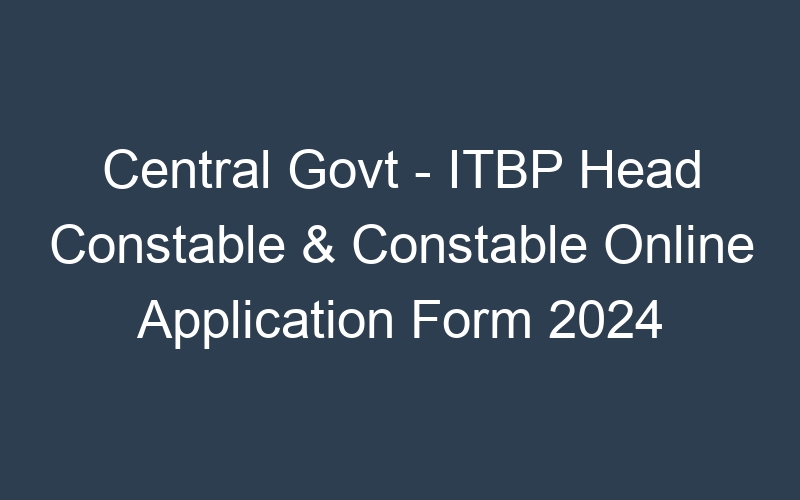 Central Govt – ITBP Head Constable & Constable Online Application Form 2024 – 128 Posts