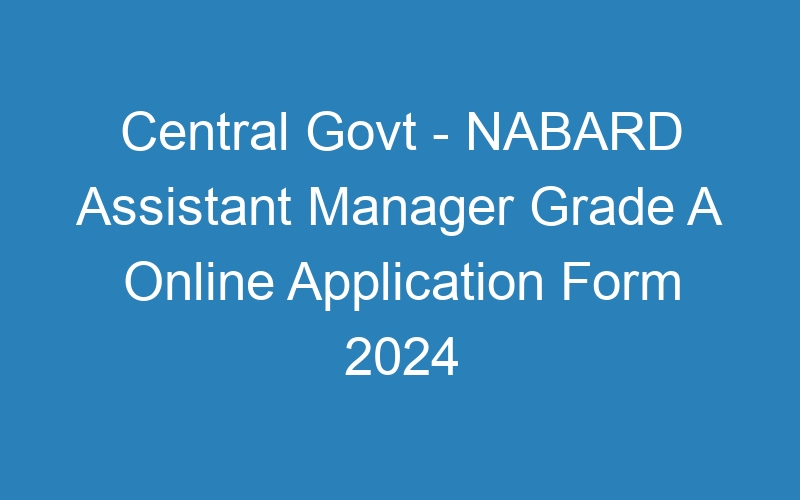 Central Govt – NABARD Assistant Manager Grade A Online Application Form 2024