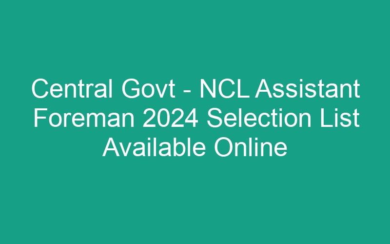 Central Govt – NCL Assistant Foreman 2024 Selection List Available Online