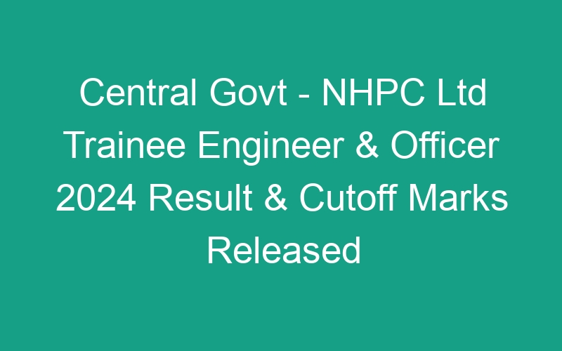 Central Govt – NHPC Ltd Trainee Engineer & Officer 2024 Result & Cutoff Marks Published