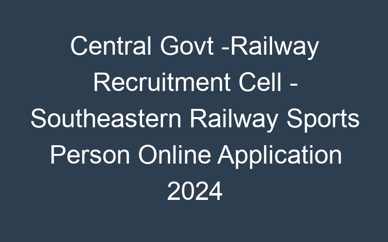 Central Govt -Railway Recruitment Cell – Southeastern Railway Sports Person Online Application 2024