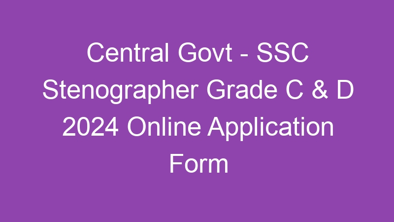 Central Govt – SSC Stenographer Grade C & D 2024 Online Application Form