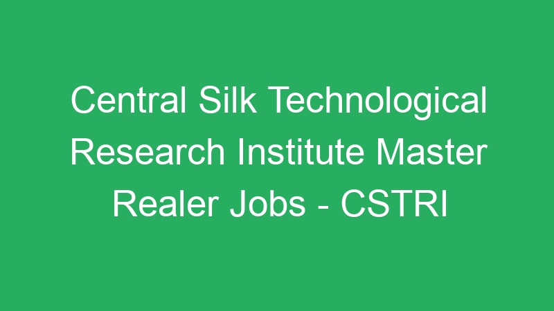 Central Silk Technological Research Institute Master Realer Jobs – CSTRI