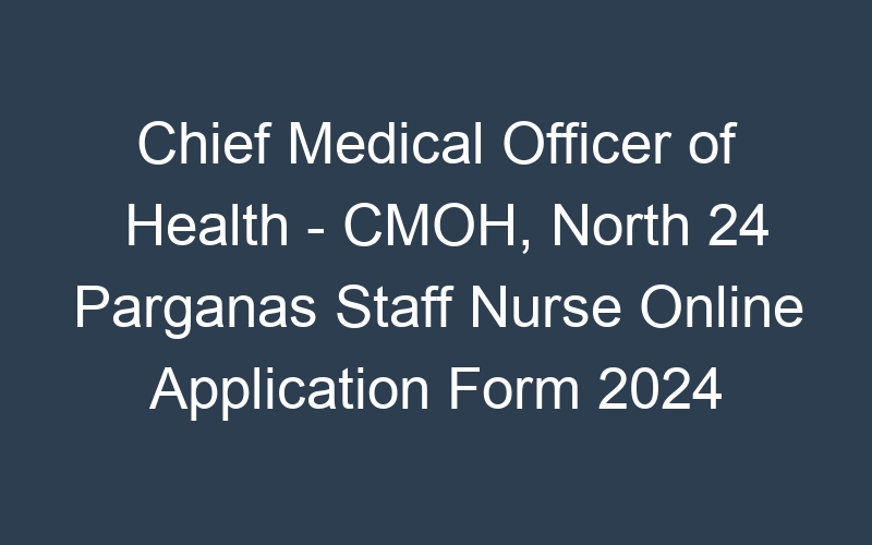 Chief Medical Officer of Health – CMOH, North 24 Parganas Staff Nurse Online Application Form 2024