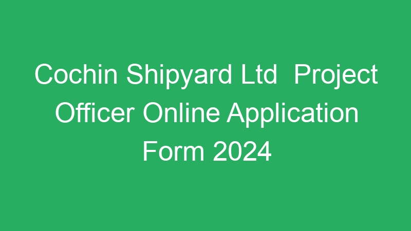 Cochin Shipyard Ltd  Project Officer Online Application Form 2024