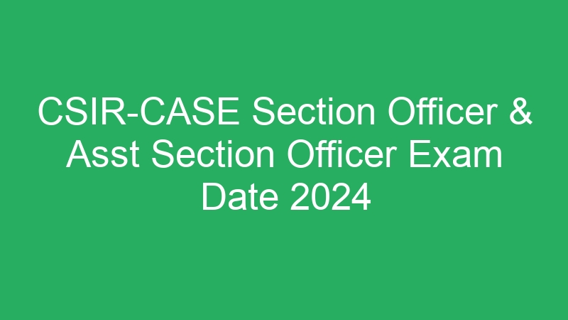 CSIR-CASE Section Officer & Asst Section Officer Exam Date 2024