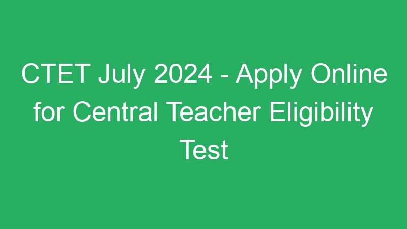 CTET July 2024 – Apply Online for Central Teacher Eligibility Test