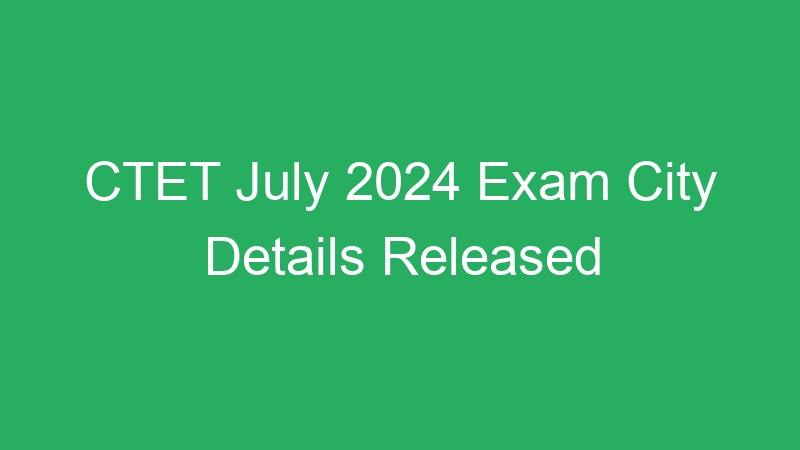 CTET July 2024 Exam City Details Released