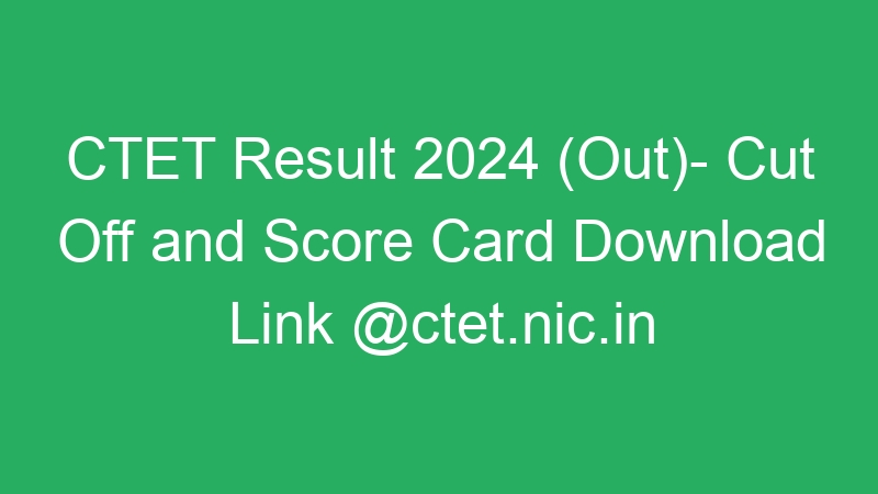 CTET Result 2024 (Out)- Cut Off and Score Card Download Link @ctet.nic.in