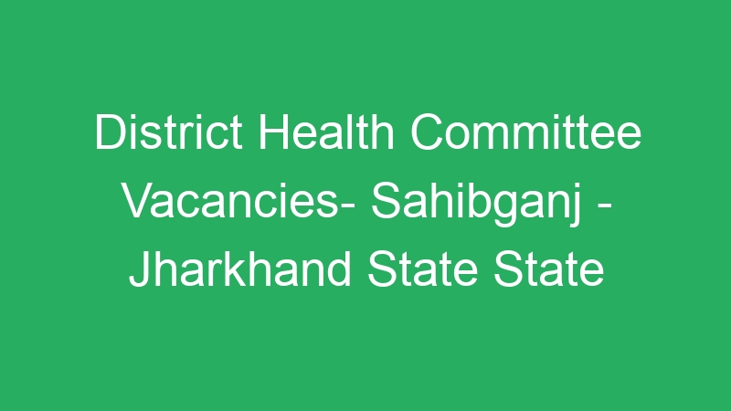 District Health Committee Vacancies- Sahibganj – Jharkhand State State