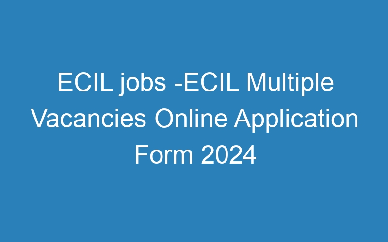 ECIL jobs -ECIL Multiple Positions Online Application Form 2024