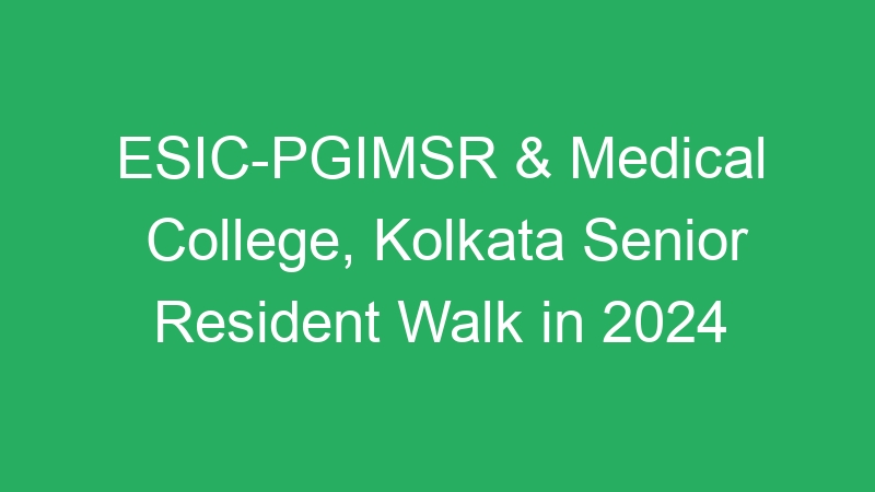 ESIC-PGIMSR & Medical College, Kolkata Senior Resident Walk in 2024