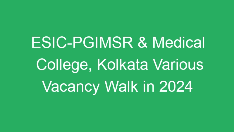 ESIC-PGIMSR & Medical College, Kolkata Various Vacancy Walk in 2024