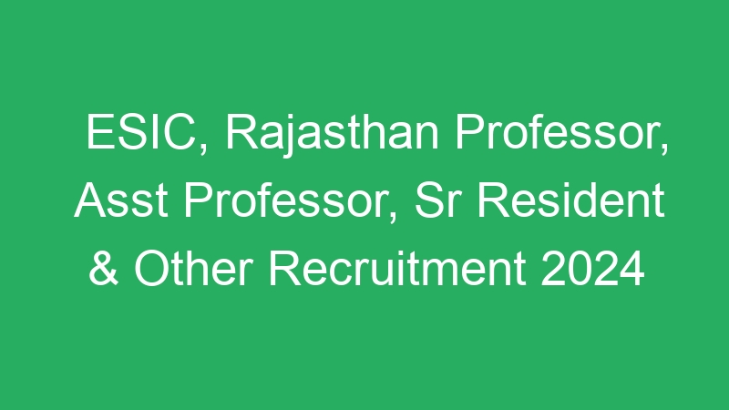 ESIC, Rajasthan Professor, Asst Professor, Sr Resident & Other Recruitment 2024