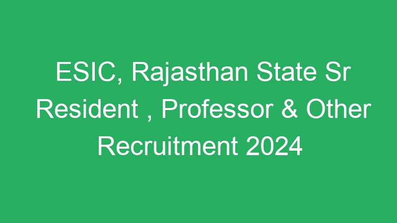 ESIC, Rajasthan State Sr Resident , Professor & Other Recruitment 2024