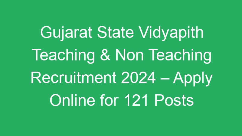 Gujarat State Vidyapith Teaching & Non Teaching Recruitment 2024 – Apply Online for 121 Posts