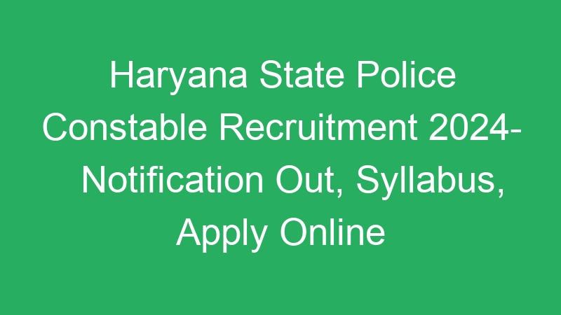 Haryana State Police Constable Recruitment 2024- Notification Out, Syllabus, Apply Online