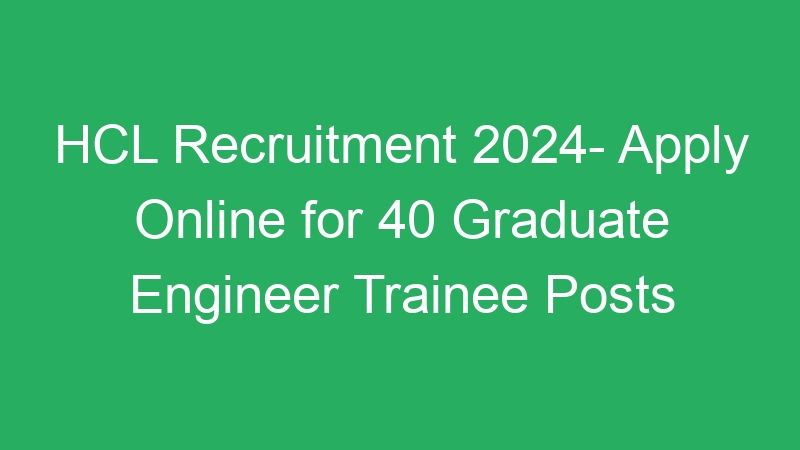 HCL Recruitment 2024- Apply Online for 40 Graduate Engineer Trainee Posts