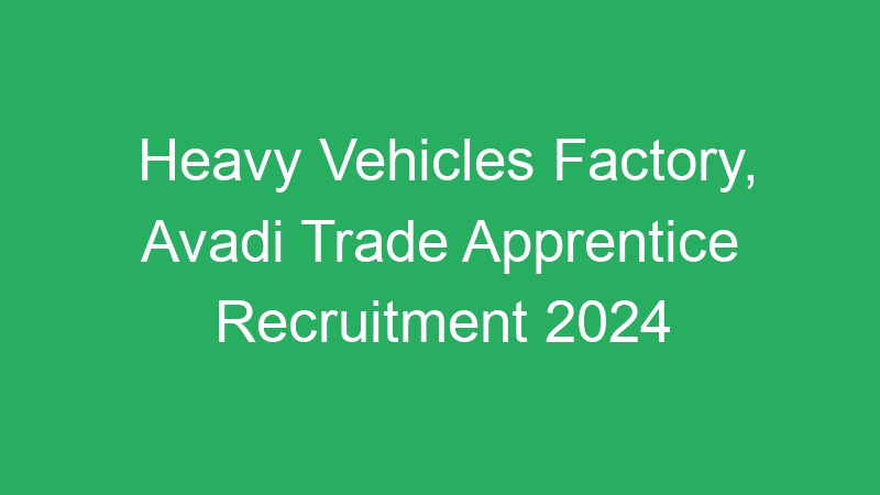 Heavy Vehicles Factory, Avadi Trade Apprentice Recruitment 2024