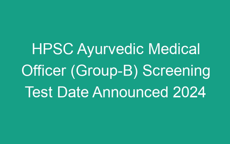 HPSC Ayurvedic Medical Officer (Group-B) Screening Test Re-Open Dates- 805 Posts