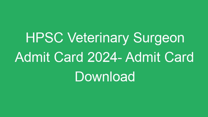 HPSC Veterinary Surgeon Admit Card 2024- Admit Card Download