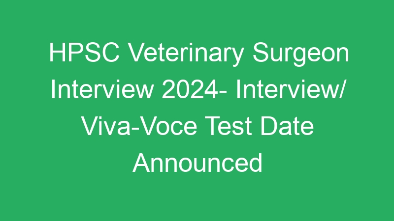 HPSC Veterinary Surgeon Interview 2024- Interview/ Viva-Voce Test Date Announced