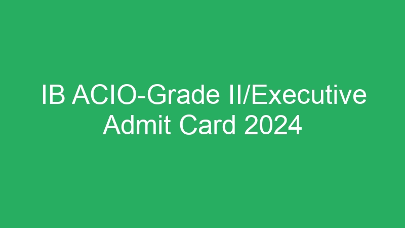 IB ACIO-Grade II/Executive Admit Card 2024