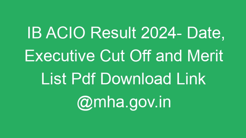 IB ACIO Result 2024- Date, Executive Cut Off and Merit List Pdf Download Link @mha.gov.in