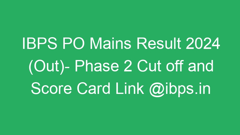 IBPS PO Mains Result 2024 (Out)- Phase 2 Cut off and Score Card Link @ibps.in