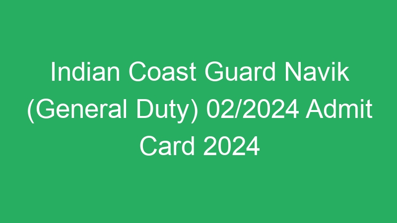 Indian Coast Guard Navik (General Duty) 02/2024 Admit Card 2024