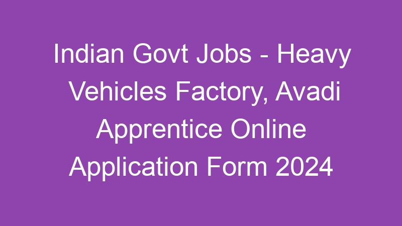 Indian Govt Jobs – Heavy Vehicles Factory, Avadi Apprentice Online Application Form 2024