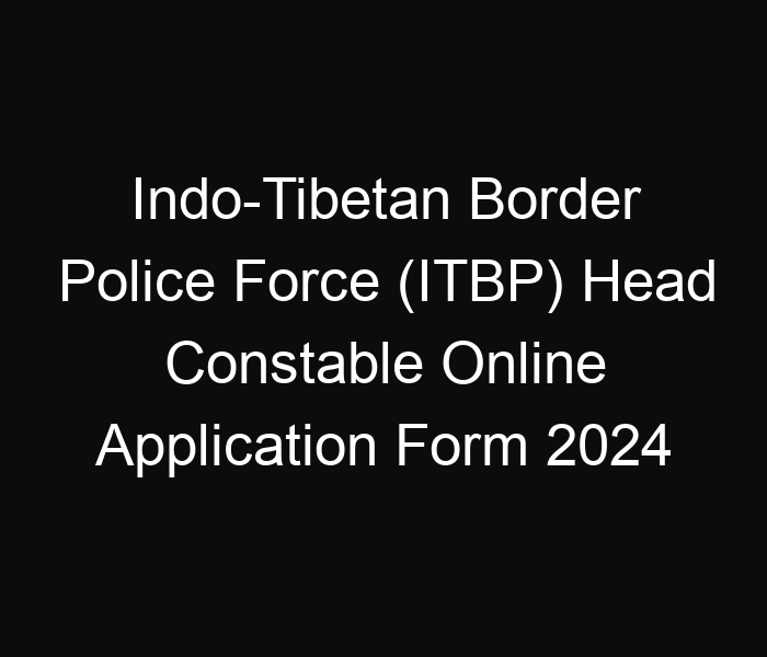 Indo-Tibetan Border Police Force (ITBP) Head Constable Online Application Form 2024