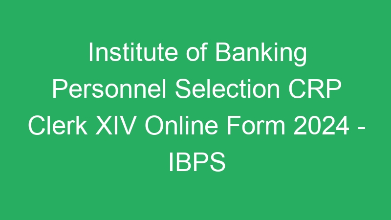 Institute of Banking Personnel Selection CRP Clerk XIV Online Form 2024 – IBPS