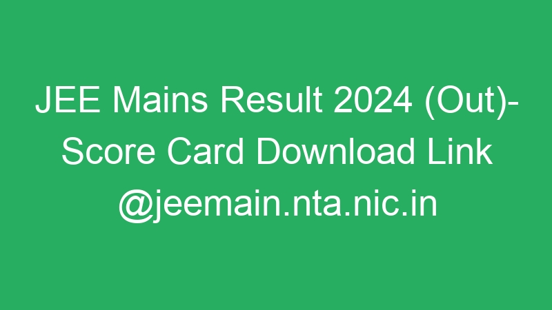 JEE Mains Result 2024 (Out)- Score Card Download Link @jeemain.nta.nic.in