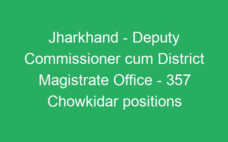 Jharkhand State – Deputy Commissioner cum District Magistrate Office – 357 Chowkidar positions