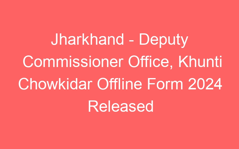 Jharkhand State – Deputy Commissioner Office, Khunti Chowkidar Offline Form 2024 Published