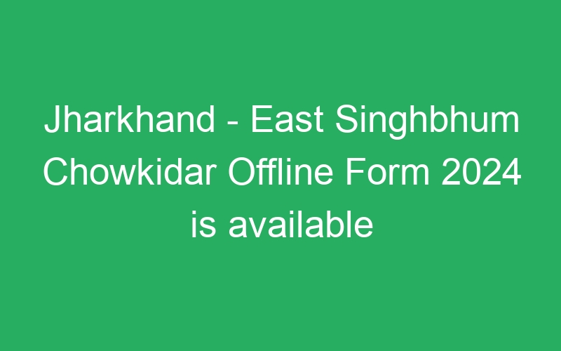 Jharkhand State – East Singhbhum Chowkidar Offline Form 2024 is available